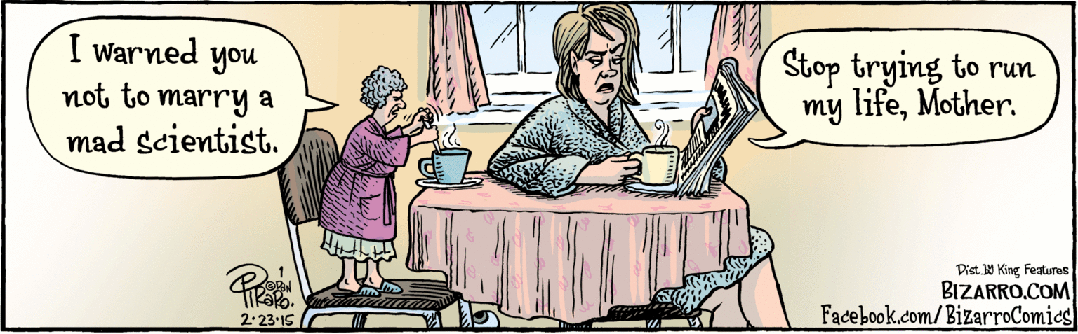 Conversation OCR: BIZARRO.COM Facebook.com/BizarroComics Dist. Y King Features I warned you not to marry a mad scientist. Stop trying to run my lifeMother. 2.23-15 BIZARRO.COM Facebook.com/BizarroComics Dist. Y King Features I warned you not to marry a mad scientist. Stop trying to run my lifeMother. 2.23-15