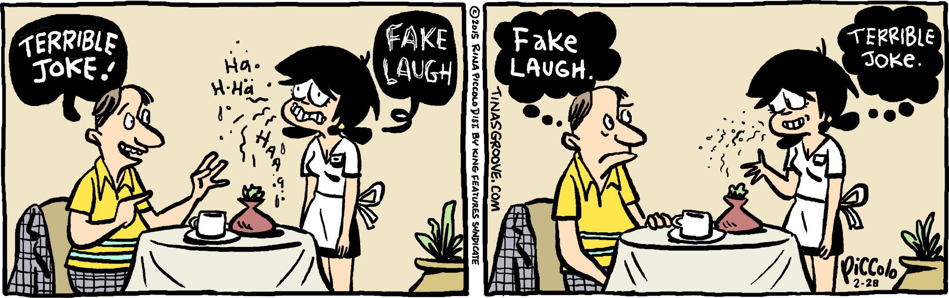 Rectangle OCR: TERRIBLE JOKE! FAKE LAUGH Fake LAUGH. TERRIBLE JOke. Ha. H-Hä PicColo 2-28 TINASGROOVE.COM O2ois RINA PICcCOLO DIST BY KING FEATURES SHNDICATE TERRIBLE JOKE! FAKE LAUGH Fake LAUGH. TERRIBLE JOke. Ha. H-Hä PicColo 2-28 TINASGROOVE.COM O2ois RINA PICcCOLO DIST BY KING FEATURES SHNDICATE