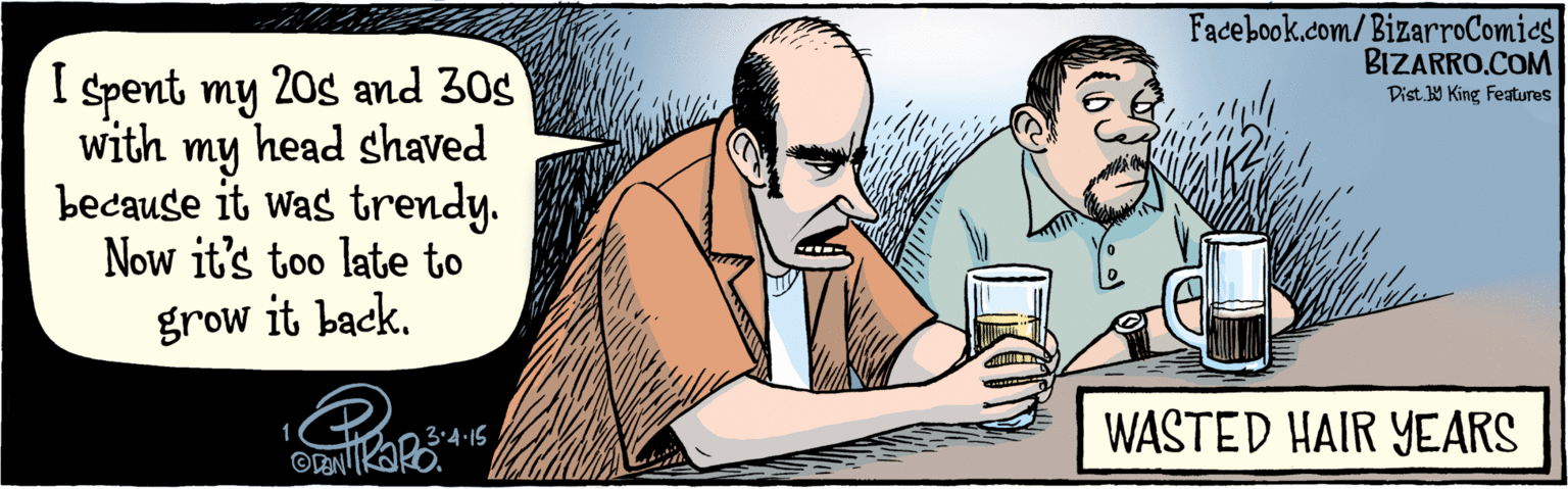 Drinking OCR: BIZARRO.COM Facebook.com/BizarroComics Dist Y King Featuras 20s and 30s with my I spent my head shaved because it was trendy. Now it's too late to grow it back. 2. WASTED HAIR YEARS 3.4.15 BIZARRO.COM Facebook.com/BizarroComics Dist Y King Featuras 20s and 30s with my I spent my head shaved because it was trendy. Now it's too late to grow it back. 2. WASTED HAIR YEARS 3.4.15