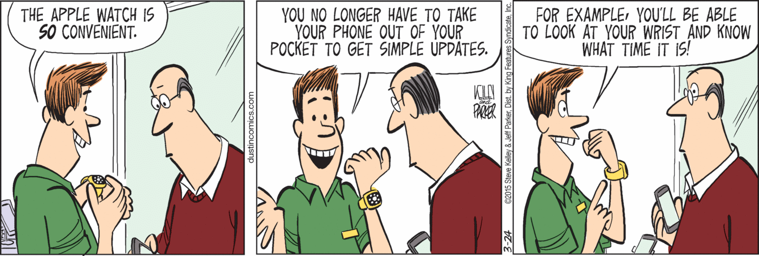 Human OCR: THE APPLE WATCH IS SO CONVENIENT. YOU NO LONGER HAVE TO TAKE YOUR PHONE OUT OF YOUR POCKET TO GET SIMPLE ÚPDATES. FOR EXAMPLEYOU'LL BE ABLE TO LOOK AT YOUR WRIST AND KNOW WHAT TIME IT IS! KUN PARER dustincomics.com C2015 Steve Kelley & Jeff Parkerby King Feat THE APPLE WATCH IS SO CONVENIENT. YOU NO LONGER HAVE TO TAKE YOUR PHONE OUT OF YOUR POCKET TO GET SIMPLE ÚPDATES. FOR EXAMPLEYOU'LL BE ABLE TO LOOK AT YOUR WRIST AND KNOW WHAT TIME IT IS! KUN PARER dustincomics.com C2015 Steve Kelley & Jeff Parkerby King Feat