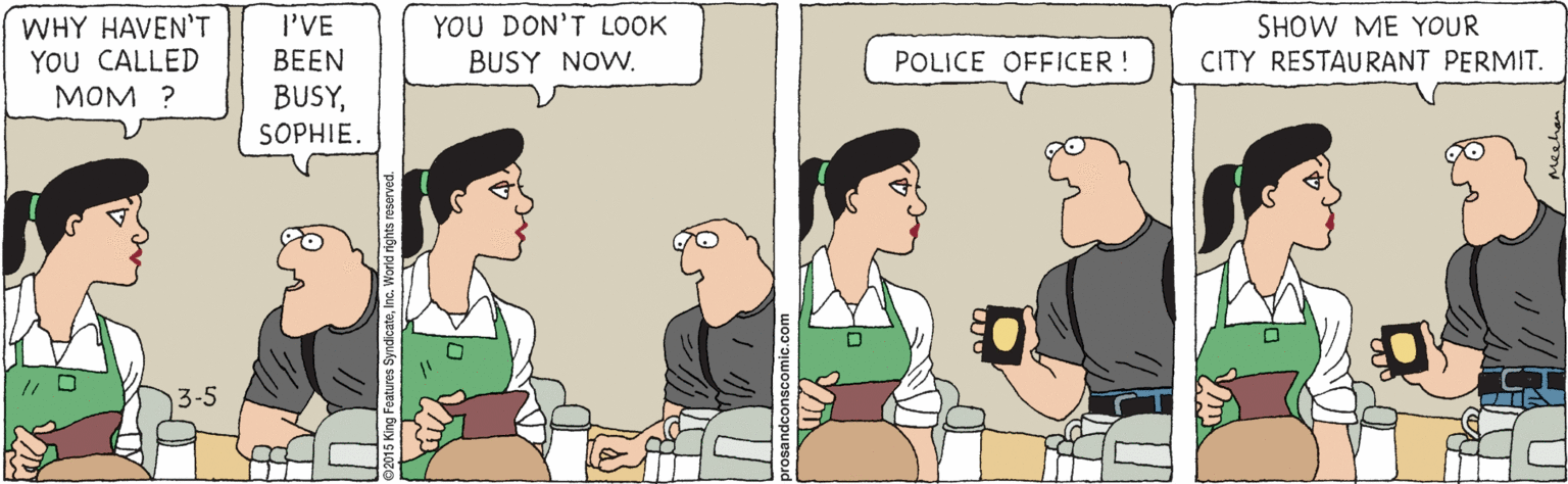 Conversation OCR: WHY HAVEN'T YOU CALLED MOM ? YOU DON'T LOOK BUSY NOW. I'VE SHOW ME YOUR CITY RESTAURANT PERMIT. BEEN POLICE OFFICER! BUSYSOPHIE. WHY HAVEN'T YOU CALLED MOM ? YOU DON'T LOOK BUSY NOW. I'VE SHOW ME YOUR CITY RESTAURANT PERMIT. BEEN POLICE OFFICER! BUSY
