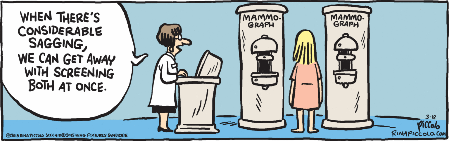 Comics OCR: WHEN THERE'S CONSIDERABLE SAGGINGWE CAN GET AWAY WITH SCREENING BOTH AT ONCE . MAMMO. GRAPH MAMMO. GRAPH Picolo RINAPICCOLO.COM 3-18 ©2015 RINA PIcCOLO SIX CHIX2015 KING FEATURES SYNDICATE WHEN THERE'S CONSIDERABLE SAGGINGWE CAN GET AWAY WITH SCREENING BOTH AT ONCE . MAMMO. GRAPH MAMMO. GRAPH Picolo RINAPICCOLO.COM 3-18 ©2015 RINA PIcCOLO SIX CHIX2015 KING FEATURES SYNDICATE