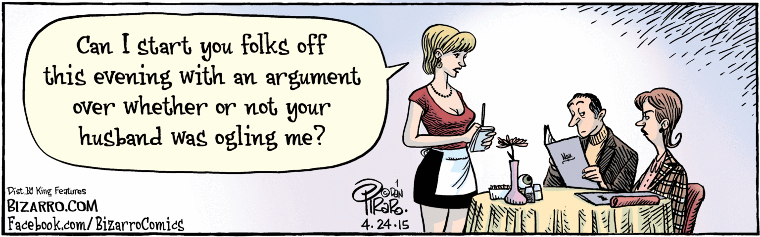 Comics OCR: Facebook.com/BizarroComicsPist. Y King features Can I start you folks off this evening with an argument over whether or husband was ogling me? not your 2 4.24 15 Mau Facebook.com/BizarroComicsPist. Y King features Can I start you folks off this evening with an argument over whether or husband was ogling me? not your 2 4.24 15 Mau