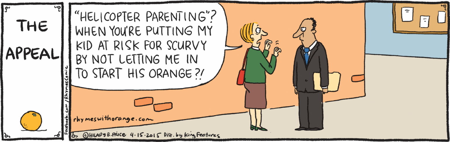 Line OCR: "HELICOPTER PARENTING"? WHEN YOU'RE PUTTING MY KID AT RISK FOR SCURVY BY NOT LETTING ME IN TO START HIS ORANGE ?! THE APPEAL rhy meswithorange.com OHILAPY 8.Puce 4.15.2015 Dist. by king Features "HELICOPTER PARENTING"? WHEN YOU'RE PUTTING MY KID AT RISK FOR SCURVY BY NOT LETTING ME IN TO START HIS ORANGE ?! THE APPEAL rhy meswithorange.com OHILAPY 8.Puce 4.15.2015 Dist. by king Features