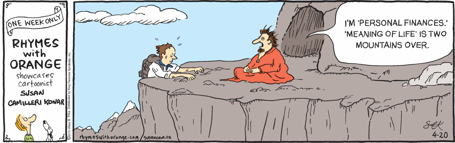 Sharing OCR: ONE WEEK ONLY I'M 'PERSONAL FINANCES. 'MEANING OF LIFE' IS TWO RHYMES with ORANGE showcases cartoonist MOUNTAINS OVER. SUSAN CAMILLERI KONAR rhymeswithorange.com/susancam.ca 4-20 ONE WEEK ONLY I'M 'PERSONAL FINANCES. 'MEANING OF LIFE' IS TWO RHYMES with ORANGE showcases cartoonist MOUNTAINS OVER. SUSAN CAMILLERI KONAR rhymeswithorange.com/susancam.ca 4-20