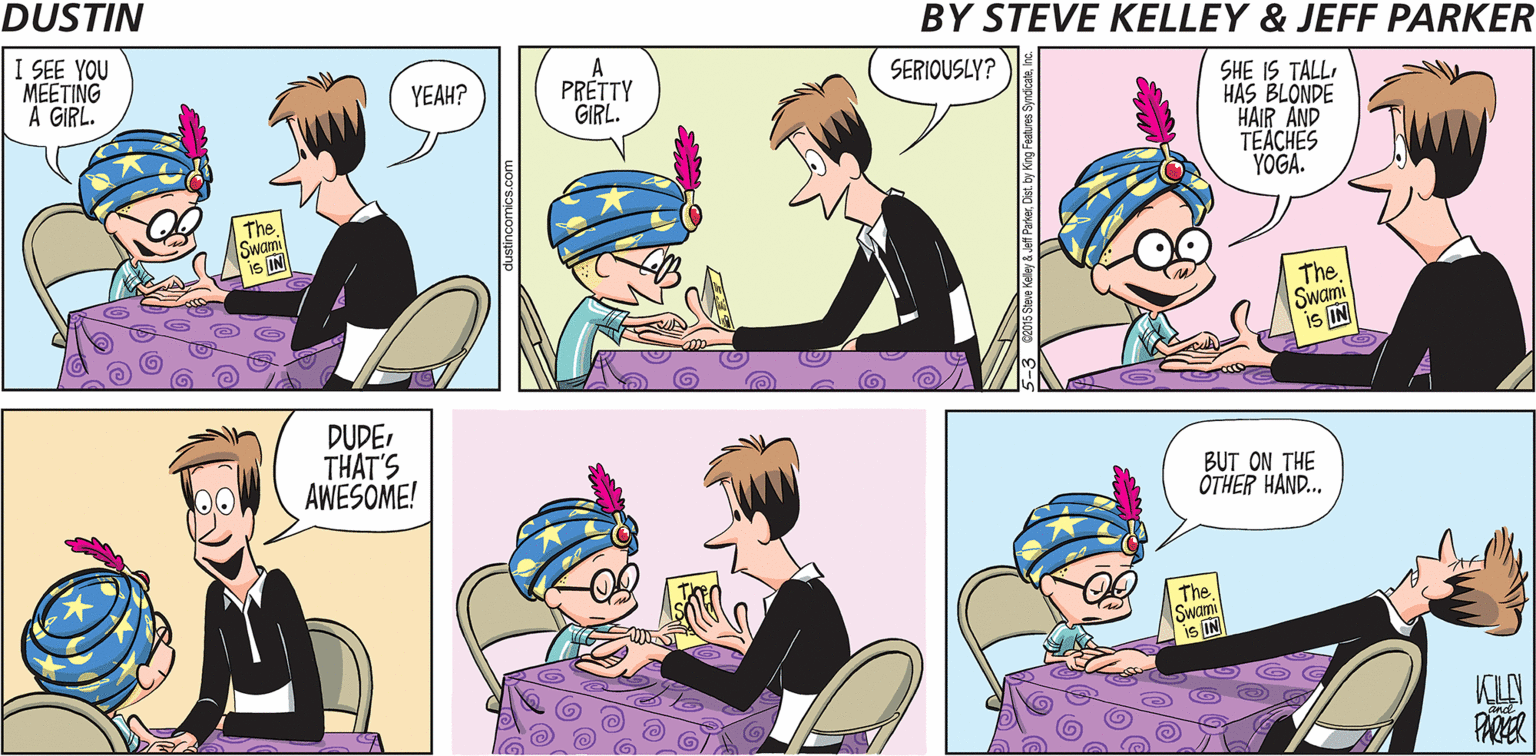 Human OCR: I SEE YOU MEETING A GIRL. A PRÉTTY GIRL. YEAH? SERIOUSLY? SHE IS TALLI HAS BLONDE HAIR AND TEACHES YOGA. The Swami is IN The Swami is IN DUDE THAT'S AWESOME! BUT ON THE ÖTHER HAND. The Swan is IN KLA PARER dustincomics.com e Keley & Jet ParkerDist by Kir I SEE YOU MEETING A GIRL. A PRÉTTY GIRL. YEAH? SERIOUSLY? SHE IS TALLI HAS BLONDE HAIR AND TEACHES YOGA. The Swami is IN The Swami is IN DUDE THAT'S AWESOME! BUT ON THE ÖTHER HAND. The Swan is IN KLA PARER dustincomics.com e Keley & Jet ParkerDist by Kir