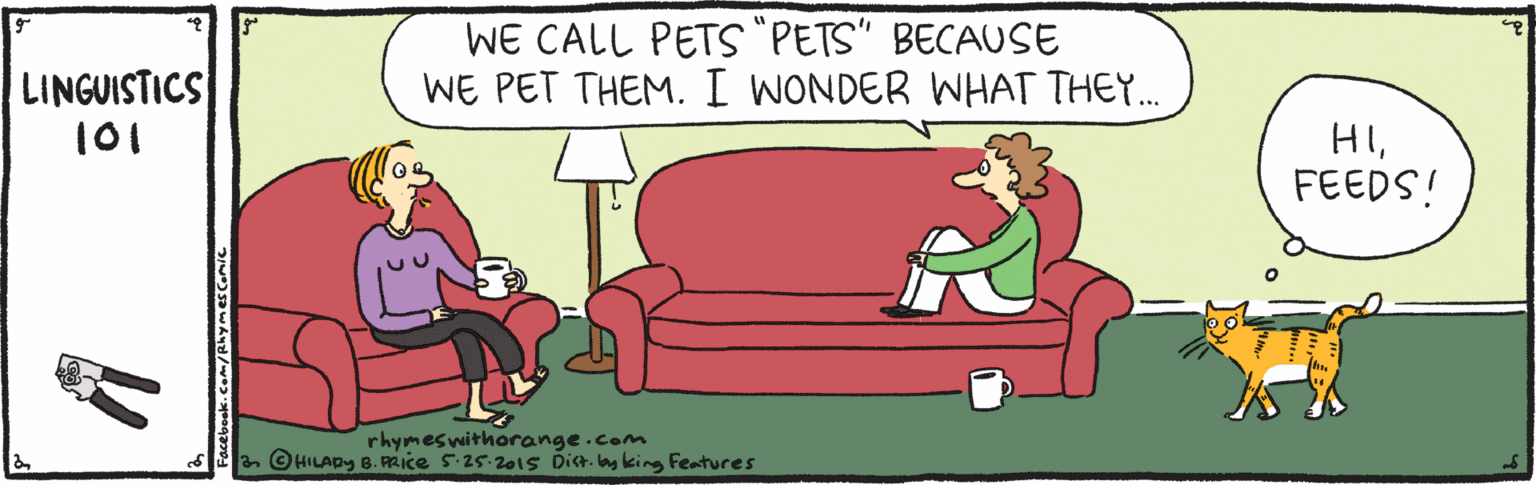 Art OCR: WE CALL PETS"PETS" BECAUSE WE PET THEM. I WONDER WHAT THEY. LINGUISTICS 101 HIFEEDS! rhymeswithorange.com a. © HILADY B. RAICE 5.25-2015 dia. mking Features WE CALL PETS"PETS" BECAUSE WE PET THEM. I WONDER WHAT THEY. LINGUISTICS 101 HIFEEDS! rhymeswithorange.com a. © HILADY B. RAICE 5.25-2015 dia. mking Features