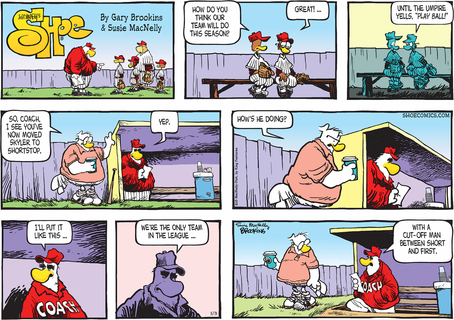 Art OCR: SHOECOMICS.COM SOI SEE YOU'VE NOW MOVED SKYLER TO SHORTSTOP. YEP. HOW'S HE DOING? Siaie MacNlly BrakiNG I'LL PUT IT LIKE THIS . WE'RE THE ONLY TEAM IN THE LEAGUE . WITH A CUT-OFF MAN BETWEEN SHORT AND FIRST. OACH COAS 5/31 SHOECOMICS.COM SOI SEE YOU'VE NOW MOVED SKYLER TO SHORTSTOP. YEP. HOW'S HE DOING? Siaie MacNlly BrakiNG I'LL PUT IT LIKE THIS . WE'RE THE ONLY TEAM IN THE LEAGUE . WITH A CUT-OFF MAN BETWEEN SHORT AND FIRST. OACH COAS 5/31