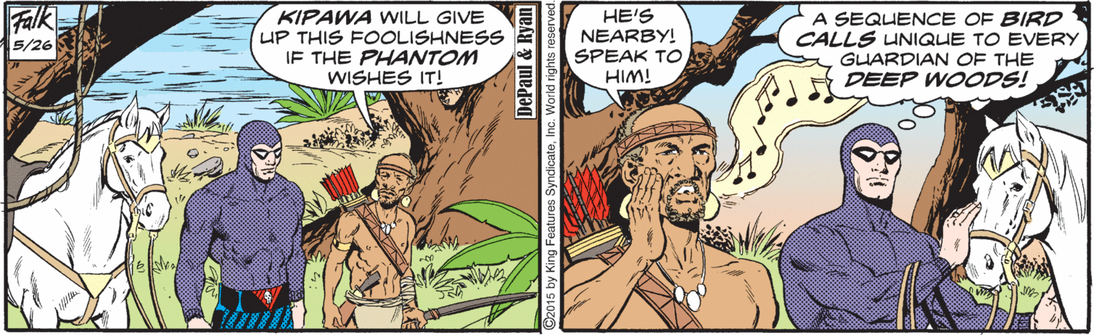 Publication OCR: Falk KIPAWA WILL GIVE UP THIS FOOLISHNESS IF THE PHANTOM WISHES IT! HE'S NEARBY! SPEAK TO HIM! A SEQUENCE OF BIRD CALLS UNIQUE TO EVERY GUARDIAN OF THE 5/26 DEEP WOODS! DePaul & Ryan Falk KIPAWA WILL GIVE UP THIS FOOLISHNESS IF THE PHANTOM WISHES IT! HE'S NEARBY! SPEAK TO HIM! A SEQUENCE OF BIRD CALLS UNIQUE TO EVERY GUARDIAN OF THE 5/26 DEEP WOODS! DePaul & Ryan