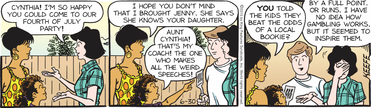 Font OCR: CYNTHIA! I'M SO HAPPY YOU COULD COME TO OUR FOURTH OF JULY PARTY! I HOPE YOU DON'T MIND THAT I BROUGHT JENNY. SHE SAYS SHE KNOWS YOUR DAUGHTER. YOU TOLD THE KIDS THEY BEAT THE ODDS/GAMBLING WORKS. OF A LOCAL BOOKIE? BY A FULL POINT. OR RUNS. I HAVE NO IDEA HOW BUT IT SEEMED TO INSPIRE THEM. AUNT CYNTHIA! THAT'S MY COACH! THE ONE WHO MAKES ALL THE WEIRD SPEECHES! CYNTHIA! I'M SO HAPPY YOU COULD COME TO OUR FOURTH OF JULY PARTY! I HOPE YOU DON'T MIND THAT I BROUGHT JENNY. SHE SAYS SHE KNOWS YOUR DAUGHTER. YOU TOLD THE KIDS THEY BEAT THE ODDS/GAMBLING WORKS. OF A LOCAL BOOKIE? BY A FULL POINT. OR RUNS. I HAVE NO IDEA HOW BUT IT SEEMED TO INSPIRE THEM. AUNT CYNTHIA! THAT'S MY COACH! THE ONE WHO MAKES ALL THE WEIRD SPEECHES!