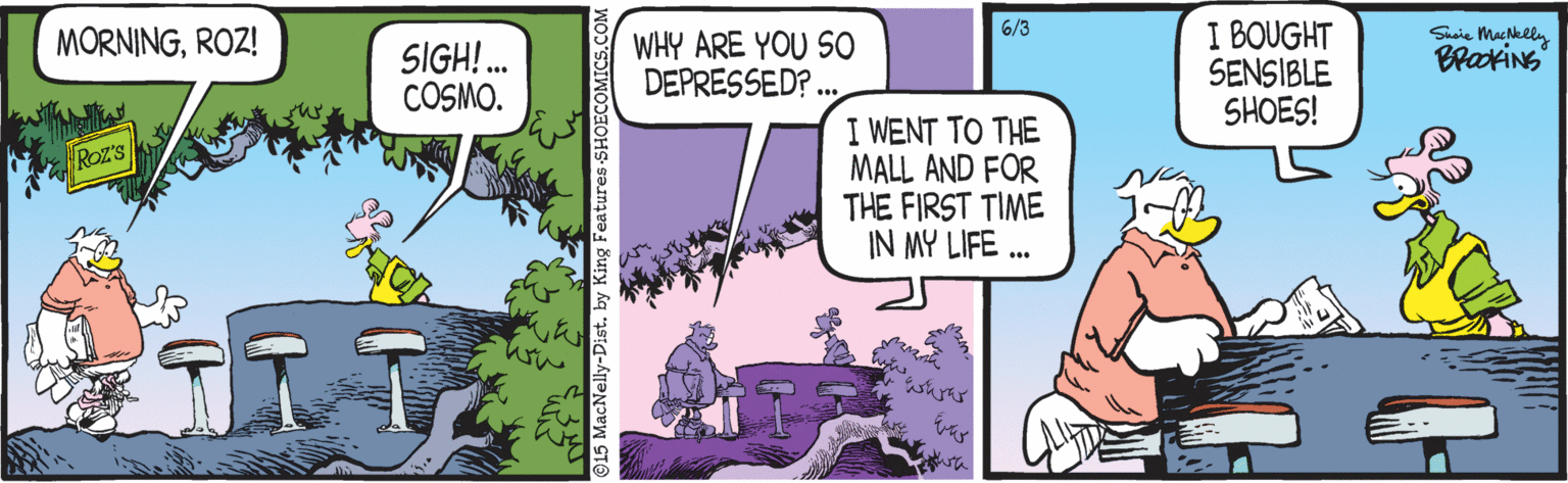 Comic book OCR: I BOUGHT SENSIBLE SHOES! 6/3 MORNINGROZ! SIGH! . COSMO. WHY ARE YOU SO DEPRESSED? . Shaie MacNkeln BrackiNs I WENT TO THE MALL AND FOR THE FIRST TIME IN MY LIFE .. Roz'S I BOUGHT SENSIBLE SHOES! 6/3 MORNINGROZ! SIGH! . COSMO. WHY ARE YOU SO DEPRESSED? . Shaie MacNkeln BrackiNs I WENT TO THE MALL AND FOR THE FIRST TIME IN MY LIFE .. Roz'S