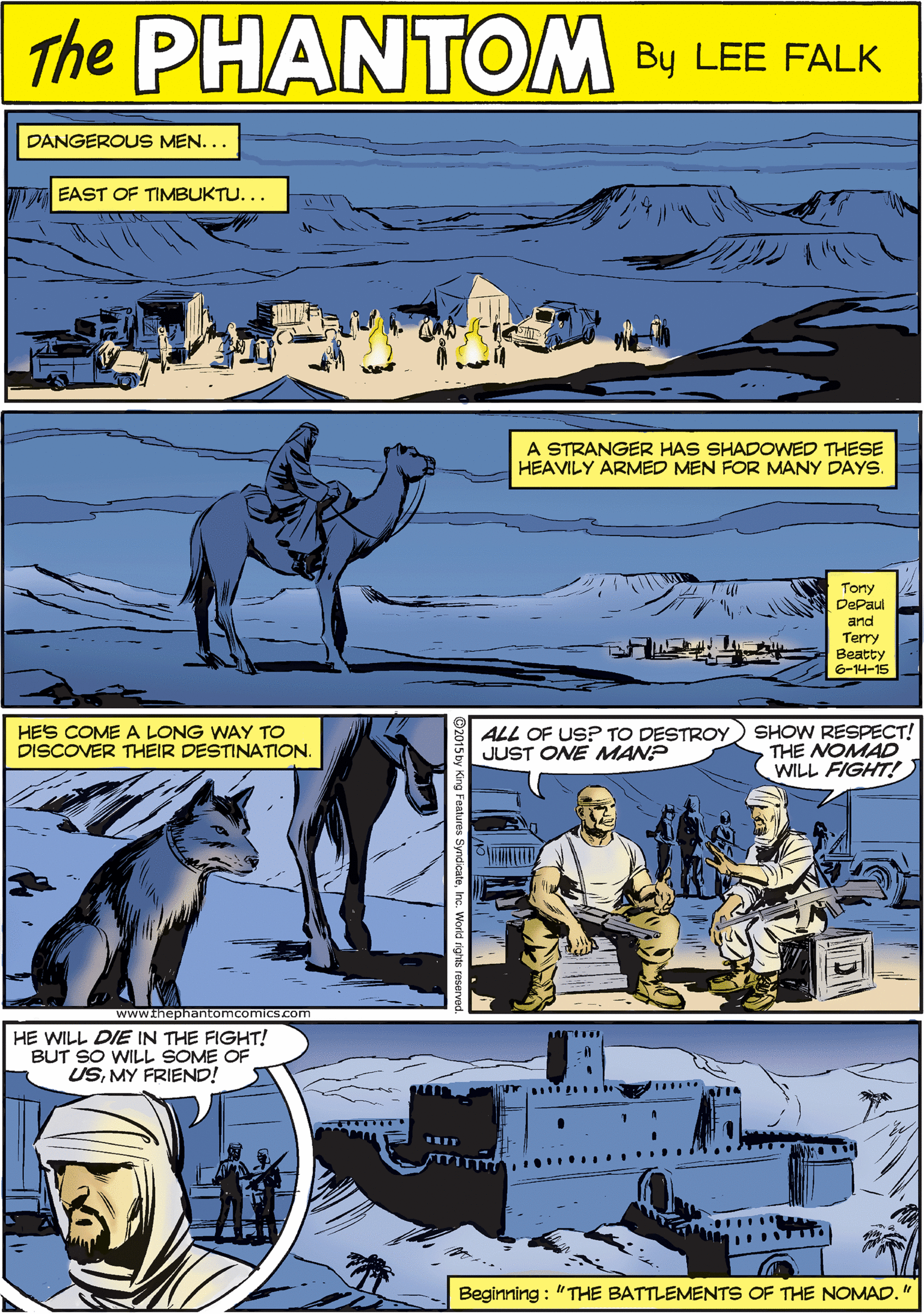 Parallel OCR: THE DANGEROUS MEN... PUANTOM A EAST OF TIMBUKTU... CREATED BY LEE FALK HES COME A LONG WAY TO DISCOVER THEIR DESTINATION. A STRANGER HAS SHADOWED THESE HEAVILY ARMED MEN FOR MANY DAYS. Torty DePaul and Terry Beatty 6-14-15 ALL OF US? TO DESTROY JUST ONE MAN? SHOW RESPECT! THE NOMAD WILL FIGHT! HE WILL DIE IN THE FIGHT! BUT SO WILL SOME OF USMY FRIEND! Beginning : "THE BATTLEMENTS OF THE NOMAD. " THE DANGEROUS MEN... PUANTOM A EAST OF TIMBUKTU... CREATED BY LEE FALK HES COME A LONG WAY TO DISCOVER THEIR DESTINATION. A STRANGER HAS SHADOWED THESE HEAVILY ARMED MEN FOR MANY DAYS. Torty DePaul and Terry Beatty 6-14-15 ALL OF US? TO DESTROY JUST ONE MAN? SHOW RESPECT! THE NOMAD WILL FIGHT! HE WILL DIE IN THE FIGHT! BUT SO WILL SOME OF USMY FRIEND! Beginning : "THE BATTLEMENTS OF THE NOMAD. "
