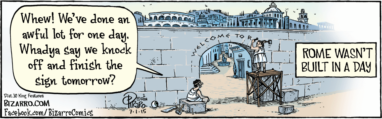 Publication OCR: BIZARRO.COM Facebook.com/ BizarroComics Dist Y King Features Whew! We've done an awful lot for one day. Whadya say we knock off and finish the sign tomorrow? WELCOME TO RA tikaRo- 7.1.15 ROME WASN'T BUILT IN A DAY BIZARRO.COM Facebook.com/ BizarroComics Dist Y King Features Whew! We've done an awful lot for one day. Whadya say we knock off and finish the sign tomorrow? WELCOME TO RA tikaRo- 7.1.15 ROME WASN'T BUILT IN A DAY
