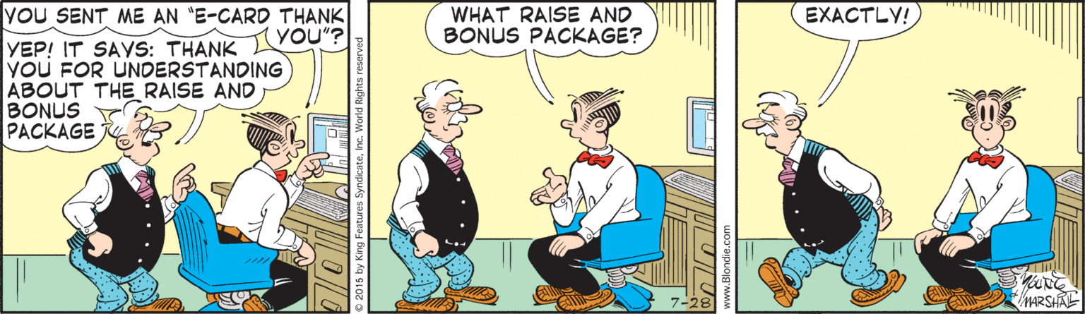 Animation OCR: YOU SENT ME AN "E-CARD THANK WHAT RAISE AND BONUS PACKAGE? EXACTLY! YOU"? YEP! IT SAYS: THANK yOU FOR UNDERSTANDING ABOUT THE RAISE AND BONUS PACKAGE HARSHAL © 2015 by King Features SyndicateInc. World Righ ( ww.Blondie.com (N YOU SENT ME AN "E-CARD THANK WHAT RAISE AND BONUS PACKAGE? EXACTLY! YOU"? YEP! IT SAYS: THANK yOU FOR UNDERSTANDING ABOUT THE RAISE AND BONUS PACKAGE HARSHAL © 2015 by King Features SyndicateInc. World Righ ( ww.Blondie.com (N