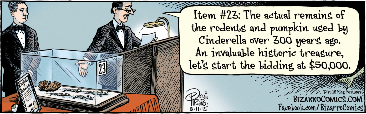 Illustration OCR: BIZARRO.COM Facebook.com/BizarroComics Dist Y King features Item #23: The actual remains of the rodents and pumpkin used by Cinderella over 300 years ago. An invaluable historie treasure000. 23 ORN 9 .l1. 15 BIZARRO.COM Facebook.com/BizarroComics Dist Y King features Item #23: The actual remains of the rodents and pumpkin used by Cinderella over 300 years ago. An invaluable historie treasurelet's start the bidding at $50000. 23 ORN 9 .l1. 15