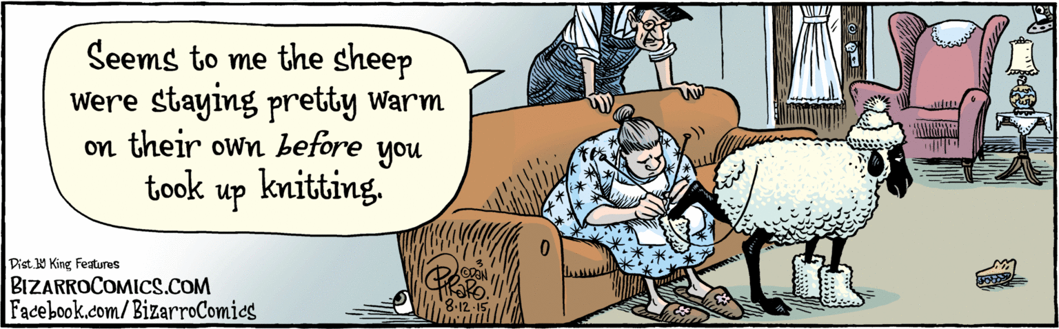 Humour OCR: BIZARRO.COM Facebook.com/ BizarroComies Dist 9 King features Seems to me the sheep Were staying pretty Warm on their own before you took up knitting. 1.12-15 BIZARRO.COM Facebook.com/ BizarroComies Dist 9 King features Seems to me the sheep Were staying pretty Warm on their own before you took up knitting. 1.12-15
