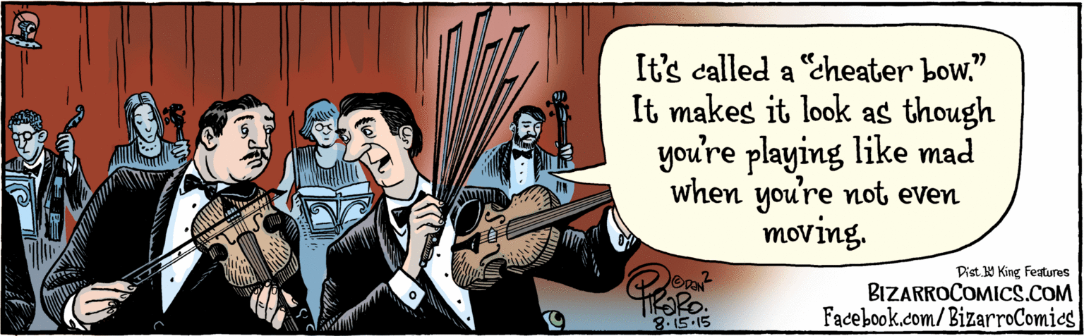 Plucked string instruments OCR: BIZARRO.COM Fadebook.com/BizarroComies Dist 9 King Teatures It's called a "cheater bow? It makes it look as if you're playing like mad when you're not even moving. TIRORO. 8.15 15 BIZARRO.COM Fadebook.com/BizarroComies Dist 9 King Teatures It's called a "cheater bow? It makes it look as if you're playing like mad when you're not even moving. TIRORO. 8.15 15