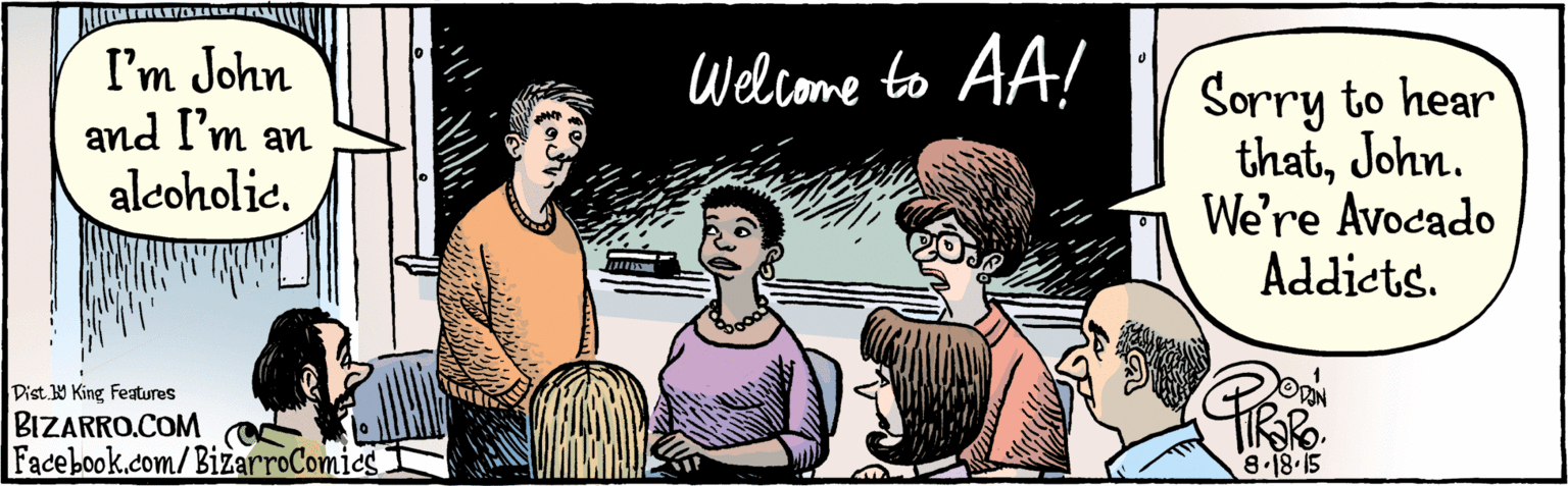 Parallel OCR: BIZARRO.COM Facebook.com/BizarroComics Dist. Y King features I'm John and I'm an alcoholic. 8.19-15 Sorry to hear thatJohn. We're Avocado Addicts. Welcome to AA! BIZARRO.COM Facebook.com/BizarroComics Dist. Y King features I'm John and I'm an alcoholic. 8.19-15 Sorry to hear thatJohn. We're Avocado Addicts. Welcome to AA!