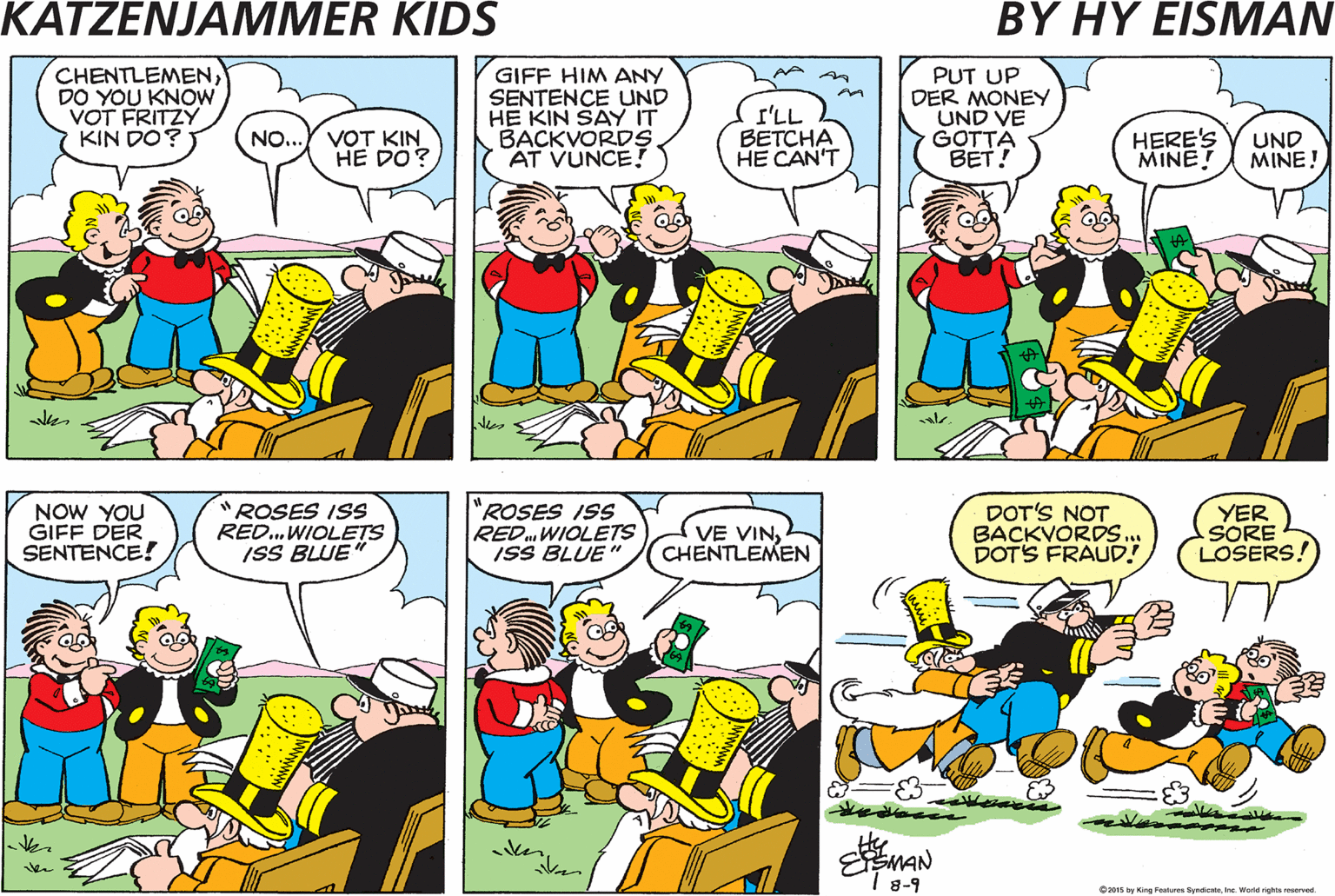 Organism OCR: DERE'S DER OLD VALRÚS UND DER SHRIMPER! CHENTLEMENDO YOU KNOW VOT FRITZY KIN DO? GIFF HIM ANY SENTENCE UND HE KIN SAY IT KBACKVORDS AT VUNCE! I'LL BETCHA HE CAN'T PUT UP DER MONEY UND VE GOTTA BET! NO...Y VOT KIN HE DO? HERE'S MINE! UND MINE! ken I'LL HOLD DER MONEY NOW YOU GIFF DER SENTENCE! *ROSES ISS RED. WIOLETS ISS BLUE "ROSES ISS RED WIOLETS ISS BLUE" VE VINCHENTLEMEN DOT'S NOT BACKVORDS. DOTS FRAUD! YER ASORE (LOSERS! MAN I 8-9 e ng yt p d DERE'S DER OLD VALRÚS UND DER SHRIMPER! CHENTLEMENDO YOU KNOW VOT FRITZY KIN DO? GIFF HIM ANY SENTENCE UND HE KIN SAY IT KBACKVORDS AT VUNCE! I'LL BETCHA HE CAN'T PUT UP DER MONEY UND VE GOTTA BET! NO...Y VOT KIN HE DO? HERE'S MINE! UND MINE! ken I'LL HOLD DER MONEY NOW YOU GIFF DER SENTENCE! *ROSES ISS RED. WIOLETS ISS BLUE "ROSES ISS RED WIOLETS ISS BLUE" VE VINCHENTLEMEN DOT'S NOT BACKVORDS. DOTS FRAUD! YER ASORE (LOSERS! MAN I 8-9 e ng yt p d