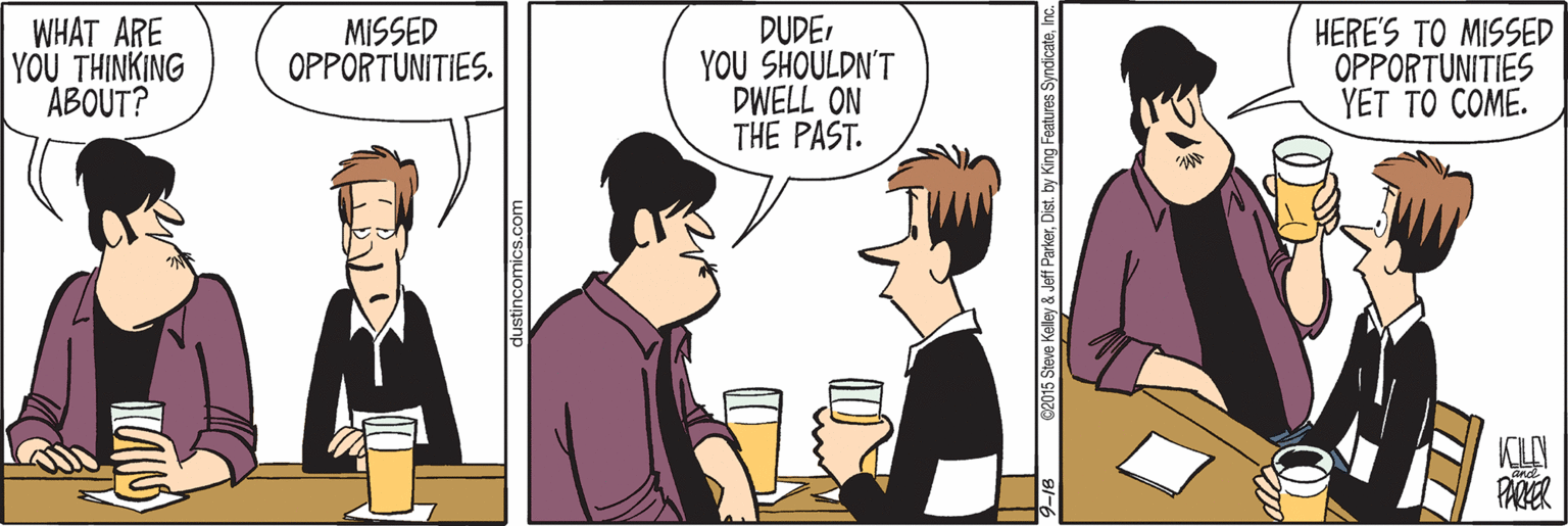 Black hair OCR: WHAT ARE YOU THINKING ABOUT? DUDE YOU SHOULDN'T DWELL ON THE PAST. MISSED OPPORTUNITIES. HERE'S TO MISSED OPPORTUNITIES YET TO COME. PARER dustincomics.com C2015 Steve Kelley & Jeff ParkerInc. WHAT ARE YOU THINKING ABOUT? DUDE YOU SHOULDN'T DWELL ON THE PAST. MISSED OPPORTUNITIES. HERE'S TO MISSED OPPORTUNITIES YET TO COME. PARER dustincomics.com C2015 Steve Kelley & Jeff ParkerDist. by King Features Syndicate