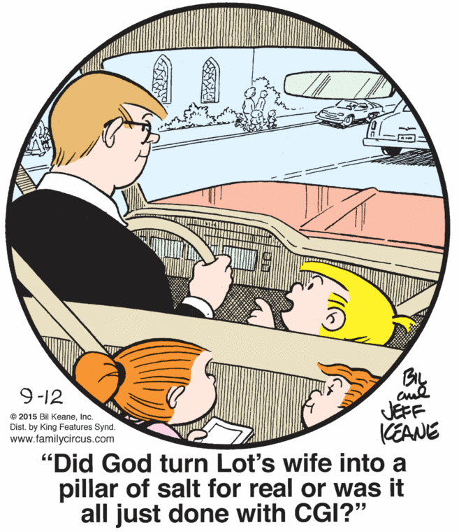 Illustration OCR: By 9-12 JEFF KEANE "Did God turn Lot's wife into a pillar of salt for real or was it all just done with CGI?" © 2015 Bil KeaneInc. Dist. by King Features Synd. www.familycircus.com By 9-12 JEFF KEANE "Did God turn Lot's wife into a pillar of salt for real or was it all just done with CGI?" © 2015 Bil KeaneInc. Dist. by King Features Synd. www.familycircus.com