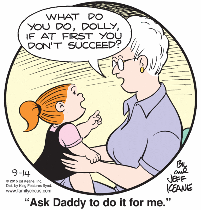 Organism OCR: WHAT D0 YOU DOIF AT FIRST YOU DON'T SUCCEED? By 9-14 © 2015 Bil KeaneInc. Dist. by King Features Synd. www.familycircus.com JEFF (EANE "Ask Daddy to do it for me." WHAT D0 YOU DOIF AT FIRST YOU DON'T SUCCEED? By 9-14 © 2015 Bil KeaneInc. Dist. by King Features Synd. www.familycircus.com JEFF (EANE "Ask Daddy to do it for me."