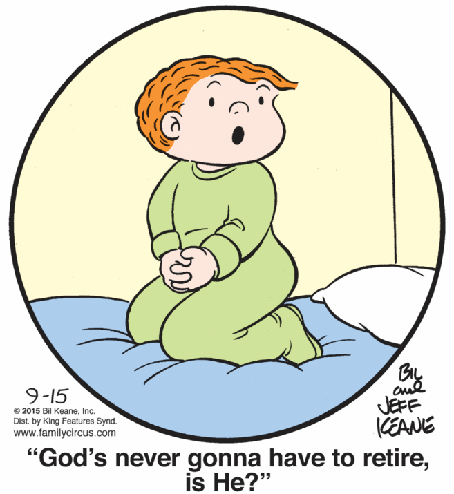 Font OCR: 9-15 JEFF (EANE "God's never gonna have to retireinc. Dist. by King Features Synd. www.familycircus.com is He?" 55 9-15 JEFF (EANE "God's never gonna have to retire© 2015 Bil Keaneinc. Dist. by King Features Synd. www.familycircus.com is He?" 55