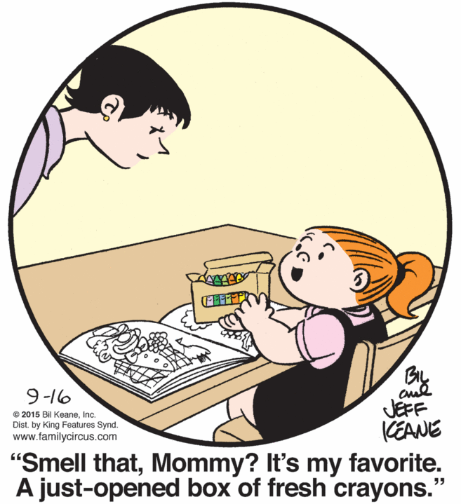 Conversation OCR: By JEFF (EANE 9-16 © 2015 Bil KeaneInc. Dist. by King Features Synd. www.familycircus.com "Smell thatMommy? It's my favorite. A just-opened box of fresh crayons.' By JEFF (EANE 9-16 © 2015 Bil KeaneInc. Dist. by King Features Synd. www.familycircus.com "Smell thatMommy? It's my favorite. A just-opened box of fresh crayons.'
