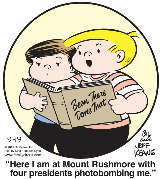 Human body OCR: Been There Done That 9-19 © 2015 Bil KeaneInc. Dist. by King Features Synd. www.familycircus.com cul JEFF "Here I am at Mount Rushmore with (EANE four presidents photobombing me." Been There Done That 9-19 © 2015 Bil KeaneInc. Dist. by King Features Synd. www.familycircus.com cul JEFF "Here I am at Mount Rushmore with (EANE four presidents photobombing me."