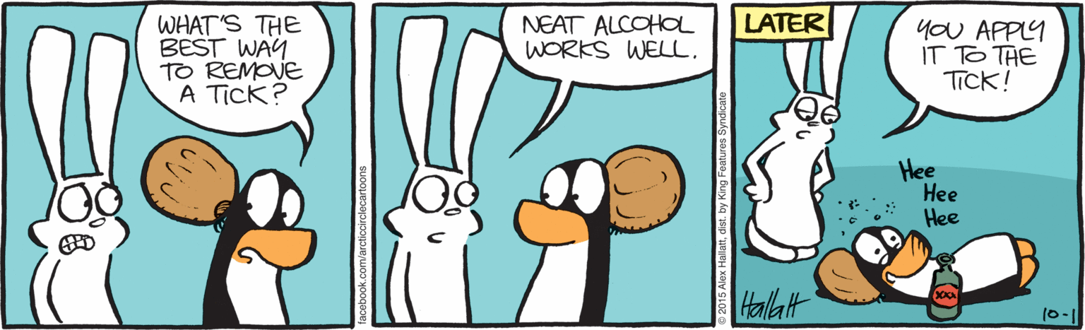 Animation OCR: LATER WHAT'S THE BEST WAY TO REMOVE A Tick? NEAT ALCOHOL WORKS WELL. yoU APPLY IT TO THE Tick! Hee ??? Hee Hallatt lex Hallattdist. by King Features Syndicate LATER WHAT'S THE BEST WAY TO REMOVE A Tick? NEAT ALCOHOL WORKS WELL. yoU APPLY IT TO THE Tick! Hee ??? Hee Hallatt lex Hallattdist. by King Features Syndicate