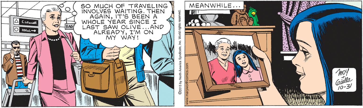 Cartoon OCR: SO MUCH OF TRAVELING INVOLVES WAITING. THEN AGAINIT'S BEEN A WHOLE YEAR SINCE I LAST SAW OLIVE...AND ALREADYI'M ON MY WAY! MEANWHILE... A Clerill moy Giella 10-31 C2015 by North America SyndicateIne. World rights reserved www.maryworthcomics.com SO MUCH OF TRAVELING INVOLVES WAITING. THEN AGAINIT'S BEEN A WHOLE YEAR SINCE I LAST SAW OLIVE...AND ALREADYI'M ON MY WAY! MEANWHILE... A Clerill moy Giella 10-31 C2015 by North America SyndicateIne. World rights reserved www.maryworthcomics.com
