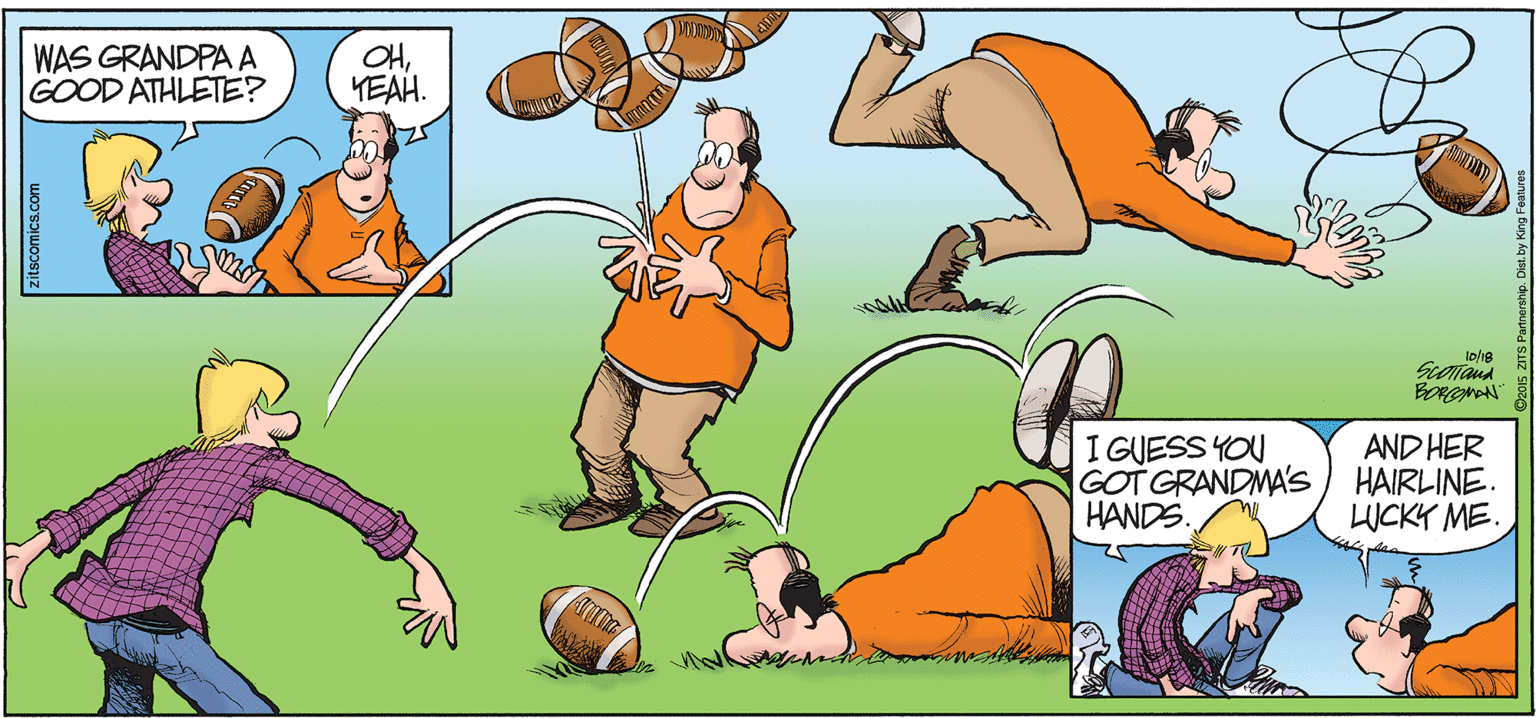 Pollinator OCR: WAS GRANDPA A GOOD ATHLETE? OHYEAH. 0/18 Scoiana I GUESS YOU GOT GRANDMA'S HANDS. AND HER HAIRLINE. LUCKY ME. zitscomics.com WAS GRANDPA A GOOD ATHLETE? OHYEAH. 0/18 Scoiana I GUESS YOU GOT GRANDMA'S HANDS. AND HER HAIRLINE. LUCKY ME. zitscomics.com