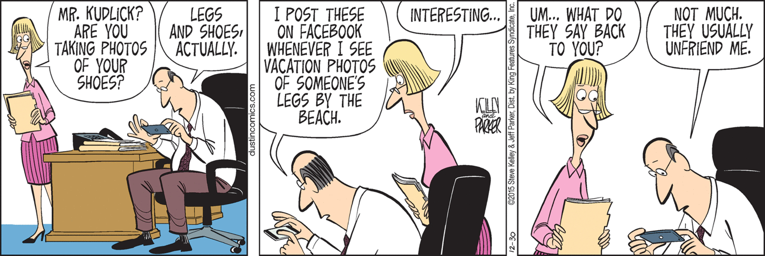 Sharing OCR: MR. KUDLICK? ARE YOU TAKING PHOTOS OF YOUR SHOES? I POST THESE ON FACEBOOK WHENEVER I SEE VACATION PHOTOS OF SOMEONE'S LEGS BY THE BEACH. LEGS AND SHOESACTUALLY. UM... WHAT DO THEY SAY BACK TO YOU? NOT MUCH. THEY USUÁLLY UNFRIEND ME. INTERESTING... PARER 2015 Steve Keley & Jeff ParkerDist. by MR. KUDLICK? ARE YOU TAKING PHOTOS OF YOUR SHOES? I POST THESE ON FACEBOOK WHENEVER I SEE VACATION PHOTOS OF SOMEONE'S LEGS BY THE BEACH. LEGS AND SHOESACTUALLY. UM... WHAT DO THEY SAY BACK TO YOU? NOT MUCH. THEY USUÁLLY UNFRIEND ME. INTERESTING... PARER 2015 Steve Keley & Jeff ParkerDist. by