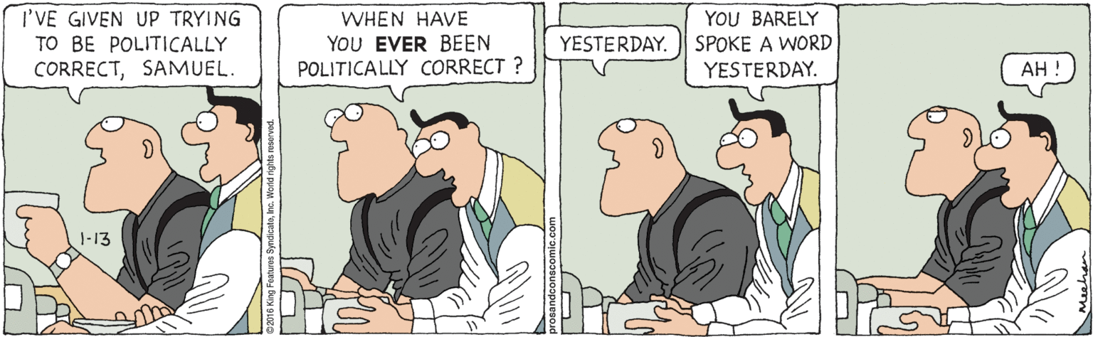 Line OCR: I'VE GIVEN UP TRYING TO BE POLITICALLY WHEN HAVE YOU EVER BEEN POLITICALLY CORRECT ? YOU BARELY YESTERDAY. SPOKE A WORD CORRECTSAMUEL. YESTERDAY. ??! 1-13 I'VE GIVEN UP TRYING TO BE POLITICALLY WHEN HAVE YOU EVER BEEN POLITICALLY CORRECT ? YOU BARELY YESTERDAY. SPOKE A WORD CORRECTSAMUEL. YESTERDAY. ??! 1-13