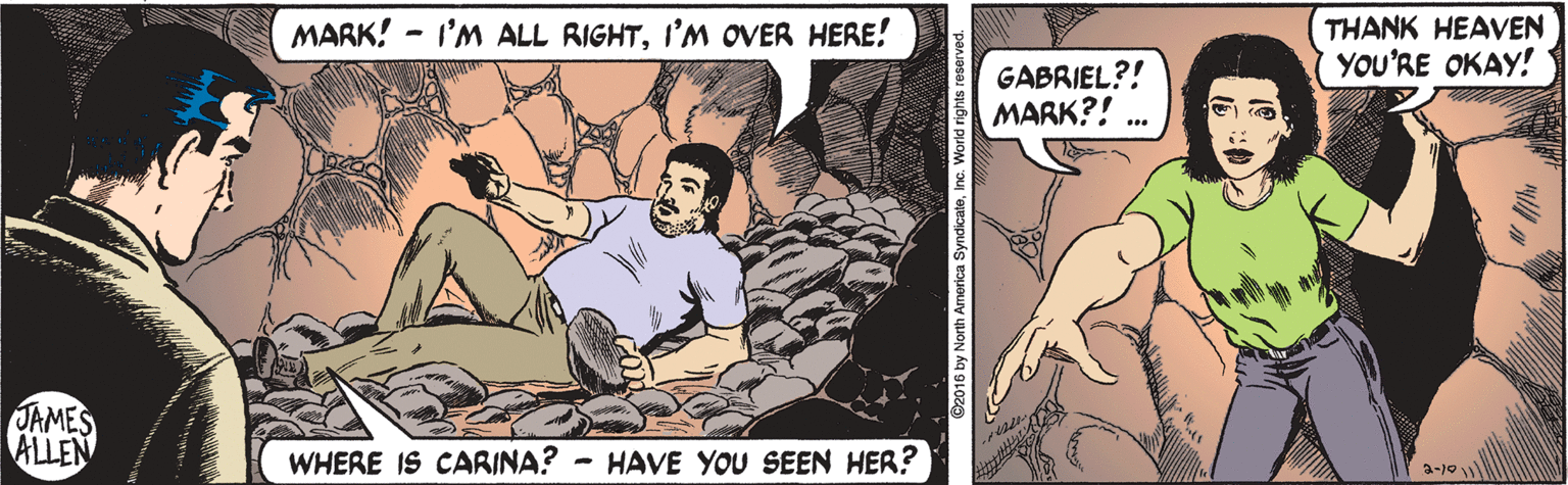 Comics OCR: THANK HEAVEN YOU'RE OKAY! MARK! - I'M ALL RIGHTI'M OVER HERE! GABRIEL?! MARK?! JAMES ALLEN WHERE IS CARINA? HAVE YOU SEEN HER? a-10 016 by North Arnerica SyndicateIne THANK HEAVEN YOU'RE OKAY! MARK! - I'M ALL RIGHTI'M OVER HERE! GABRIEL?! MARK?! JAMES ALLEN WHERE IS CARINA? HAVE YOU SEEN HER? a-10 016 by North Arnerica Syndicate