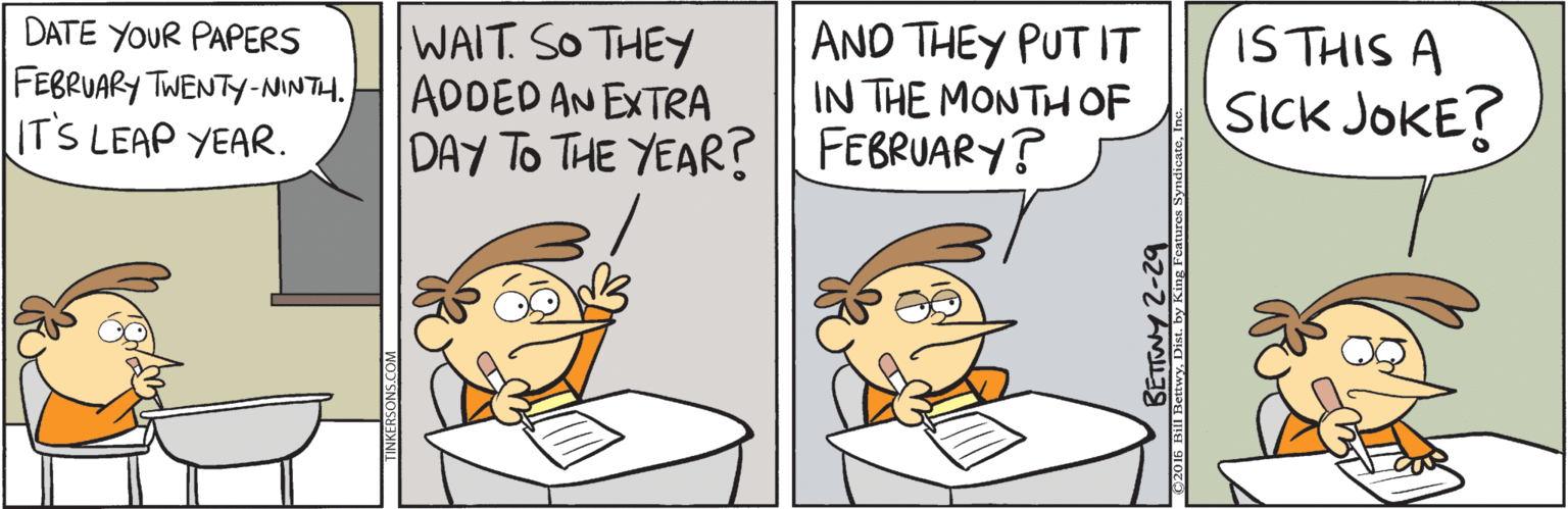 Handwriting OCR: DATE YOUR PAPERS FEBRUARY TWENTY-NINTH. IT'S LEAP YEAR. WAIT. SO THEY ADDED AN EXTRA DAY TO THE YEAR? FEBRUARY? AND THEY PUT IT IN THE MONTH OF IS THIS A SICK JOKE? BETWY 2-29 DATE YOUR PAPERS FEBRUARY TWENTY-NINTH. IT'S LEAP YEAR. WAIT. SO THEY ADDED AN EXTRA DAY TO THE YEAR? FEBRUARY? AND THEY PUT IT IN THE MONTH OF IS THIS A SICK JOKE? BETWY 2-29