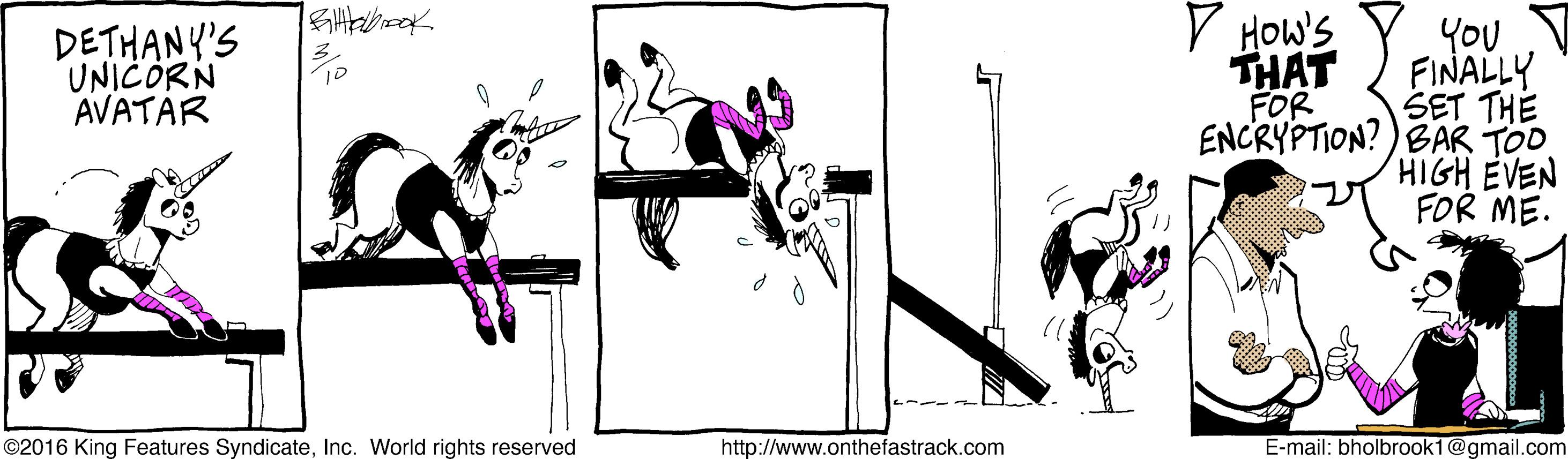 Illustration OCR: V HOWS THAT FOR You FINALLY SET THE ENCRYPTION?) BAR TOD HIGH EVEN FOR ME. DETHANY'S UNICORN AVATAR ©2016 King Features SyndicateInc. World rights reserved http://www.onthefastrack.com E-mail: bholbrook1@gmail.com V HOWS THAT FOR You FINALLY SET THE ENCRYPTION?) BAR TOD HIGH EVEN FOR ME. DETHANY'S UNICORN AVATAR ©2016 King Features SyndicateInc. World rights reserved http://www.onthefastrack.com E-mail: bholbrook1@gmail.com