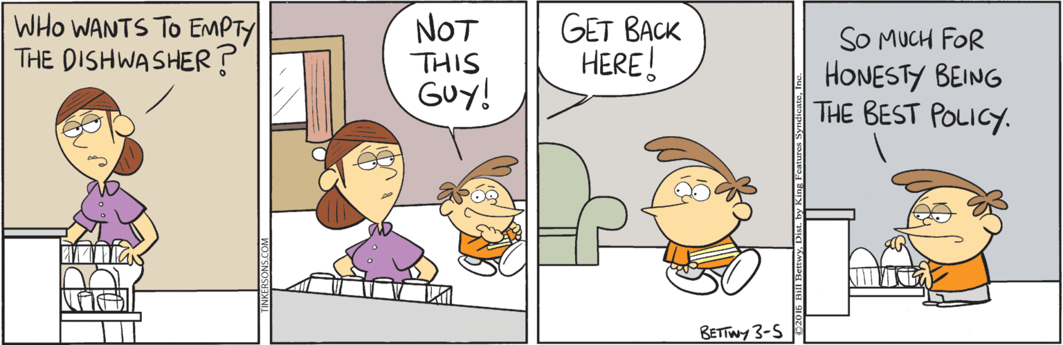 Comics OCR: WHO WANTS TO EMPTY THE DISHWASHER? NOT GET BACK HERE! SO MUCH FOR HONESTY BEING THE BEST POLICY. THIS GUY! BETTWY 3-S WHO WANTS TO EMPTY THE DISHWASHER? NOT GET BACK HERE! SO MUCH FOR HONESTY BEING THE BEST POLICY. THIS GUY! BETTWY 3-S