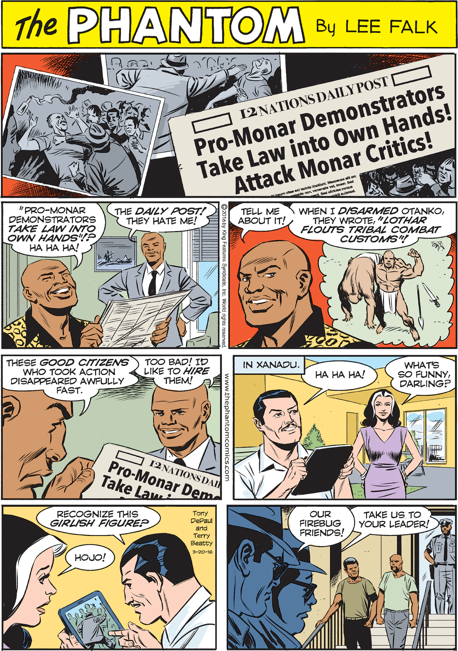 Line OCR: THE PaANTOM Pro-Monar Demonstrators Take Law into Own Hands! Attack Monar Critics! CREATED BY 12NATIONSDAILYPOST LEE FALK "PRO-MONAR DEMONSTRATORS TAKE LAW INTO OWN HANDS"!P HA HA HA! THESE GOOD CITIZENS WHO TOOK ACTION DISAPPEARED AWFULLY FAST. TOO BAD! ID LIKE TO HIRE THEM! TELL ME ABOUT IT! WHEN I DISARMED OTANKO"LOTHAR FLOUTS TRIBAL COMBAT CUSTOMS"! THE DAILY POST! THEY HATE ME! O 12 NATIONS DAI Pro-Monar Dem Take Law ? RECOGNIZE THIS GIRLISH FIGURE? IN XANADU. WHATS SO FUNNYDARLING? Tony DePaul and Terry Beatty OUR FIREBUG FRIENDS! TAKE US TO YOUR LEADER! HA HA HA! 3-20-16 HOJO! THE PaANTOM Pro-Monar Demonstrators Take Law into Own Hands! Attack Monar Critics! CREATED BY 12NATIONSDAILYPOST LEE FALK "PRO-MONAR DEMONSTRATORS TAKE LAW INTO OWN HANDS"!P HA HA HA! THESE GOOD CITIZENS WHO TOOK ACTION DISAPPEARED AWFULLY FAST. TOO BAD! ID LIKE TO HIRE THEM! TELL ME ABOUT IT! WHEN I DISARMED OTANKOTHEY WROTE"LOTHAR FLOUTS TRIBAL COMBAT CUSTOMS"! THE DAILY POST! THEY HATE ME! O 12 NATIONS DAI Pro-Monar Dem Take Law ? RECOGNIZE THIS GIRLISH FIGURE? IN XANADU. WHATS SO FUNNYDARLING? Tony DePaul and Terry Beatty OUR FIREBUG FRIENDS! TAKE US TO YOUR LEADER! HA HA HA! 3-20-16 HOJO!