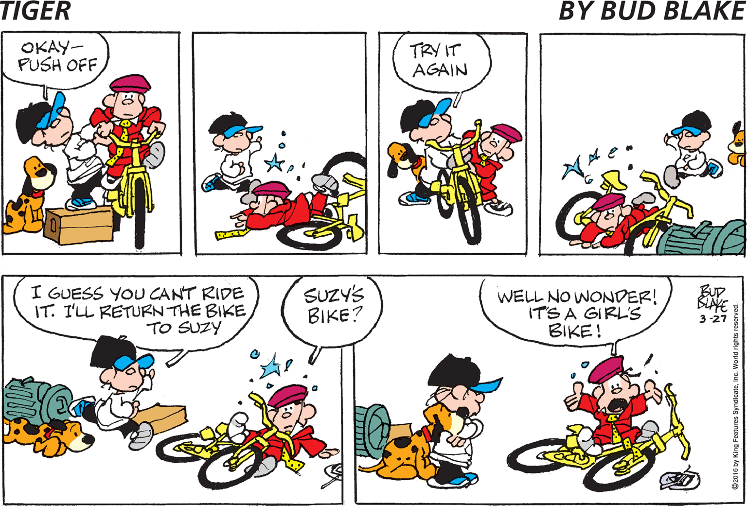 Font OCR: I'LL HOLD YOu UP OKAY- PUSH OFFTRY IT AGAIN TRY IT ONCE MORE I GUESS YOU CANT RIDE IT. I'LL RETURN THE BIKE TO SUZY SUZY'S BIKE? WELL NO WONDER! ITS A GIRL'S BIKE! BUD BLAKE 3-27 I'LL HOLD YOu UP OKAY- PUSH OFFTRY IT AGAIN TRY IT ONCE MORE I GUESS YOU CANT RIDE IT. I'LL RETURN THE BIKE TO SUZY SUZY'S BIKE? WELL NO WONDER! ITS A GIRL'S BIKE! BUD BLAKE 3-27