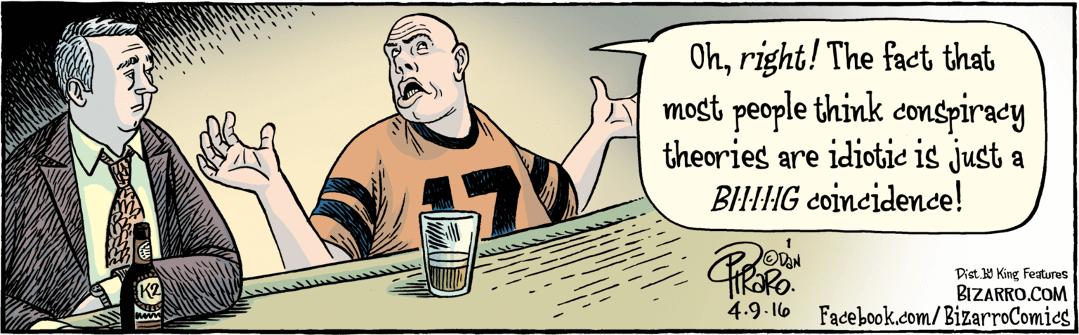 Fiction OCR: BIZARRO.COM Facebook.com/ BizarroComics Dist Y King Features Ohright! The fact that most people think conspiracy theories are idiotie is just a BIHIIIG coincidence! OVAN 4.9·16 K2 BIZARRO.COM Facebook.com/ BizarroComics Dist Y King Features Ohright! The fact that most people think conspiracy theories are idiotie is just a BIHIIIG coincidence! OVAN 4.9·16 K2