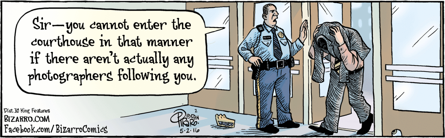 Drawing OCR: BIZARRO.COM Facebook.com/BizarroComies. - Dist. Y King Feaures Sir-you cannot enter the courthouse in that manner if there aren't actually any photographers following you. 5 2 6 BIZARRO.COM Facebook.com/BizarroComies. - Dist. Y King Feaures Sir-you cannot enter the courthouse in that manner if there aren't actually any photographers following you. 5 2 6