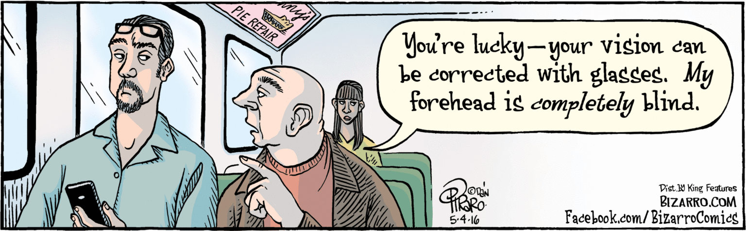 Sleeve OCR: BIZARRO.COM Facebook.com/BizarroComics Dist Y King Features You're lucky-your vision can be corrected with glasses. My forehead is completely blind. PIE REPAIE '5.4 I6 BIZARRO.COM Facebook.com/BizarroComics Dist Y King Features You're lucky-your vision can be corrected with glasses. My forehead is completely blind. PIE REPAIE '5.4 I6