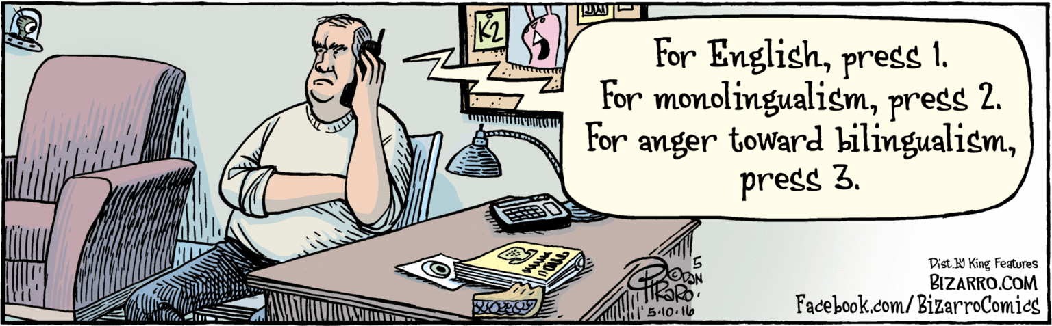 Humour OCR: BIZARRO.COM Facebook.com/BizarroComies Dist 9 King Features For Englishpress 1. For monolingualismpress 2. For anger toward bilingualismpress 3. K2 5.10.(e ??? BIZARRO.COM Facebook.com/BizarroComies Dist 9 King Features For Englishpress 1. For monolingualismpress 2. For anger toward bilingualismpress 3. K2 5.10.(e ???