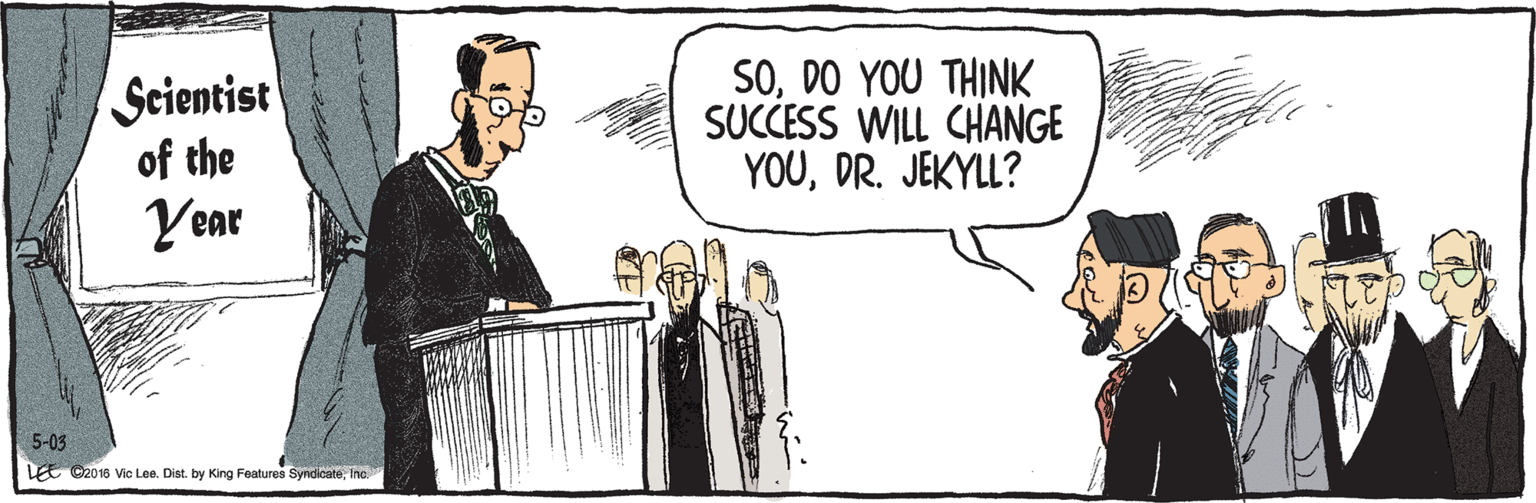 Cartoon OCR: ©2016 Vic Lee. Dist. by King Features SyndicateInc. LEE SODO YOU THINK SUCCESS WILL CHANGE YOUDR. JEKYLL? Scientist of the Year 5-03 ©2016 Vic Lee. Dist. by King Features SyndicateInc. LEE SODO YOU THINK SUCCESS WILL CHANGE YOUDR. JEKYLL? Scientist of the Year 5-03