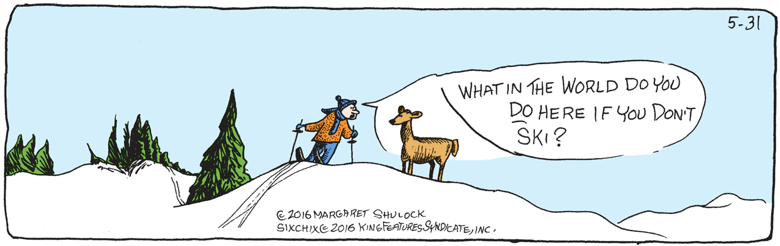 Illustration OCR: 5-31 WHAT IN THE WORLD DO YOU DO HERE IF YOU DON'T SKI? E2016 MARGARET SHULOCK SIXCHIXE 2016 KINGFEATURESSYNDICATE5-31 WHAT IN THE WORLD DO YOU DO HERE IF YOU DON'T SKI? E2016 MARGARET SHULOCK SIXCHIXE 2016 KINGFEATURESSYNDICATE
