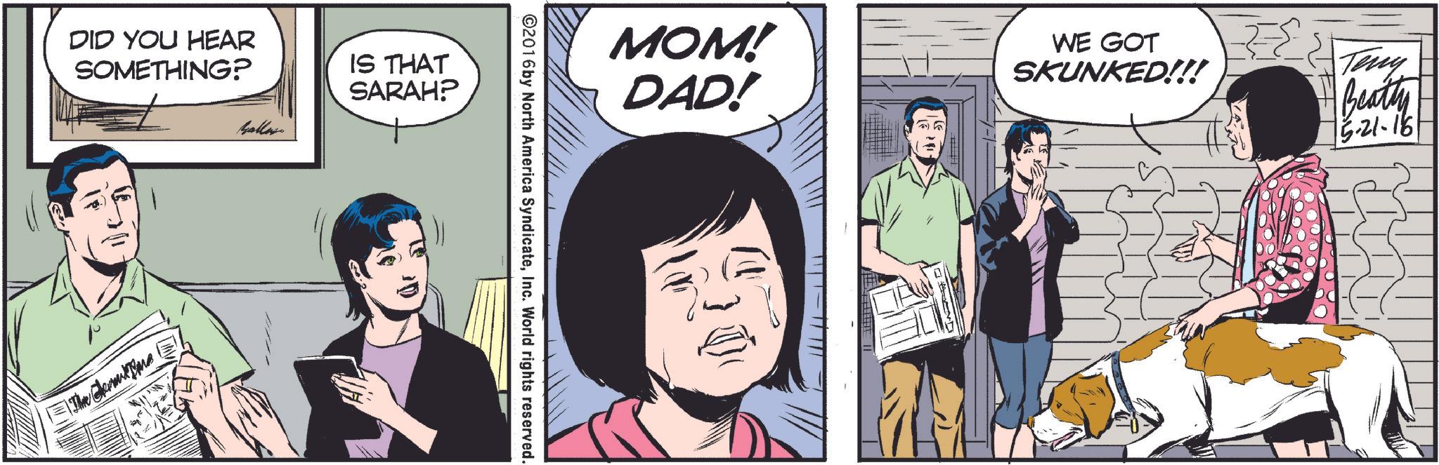 Comic book OCR: DID YOU HEAR SOMETHING? IS THAT SARAH? The em hallow MOM! DAD! ©2016 by North America SyndicateInc. World rights reserved. ? WE GOT SKUNKED!!! Teny Beatty 15-21-18 DID YOU HEAR SOMETHING ? IS THAT SARAH ? The em hallow MOM ! DAD ! © 2016 by North America SyndicateInc. World rights reserved . ? WE GOT SKUNKED !!! Teny Beatty 15-21-18