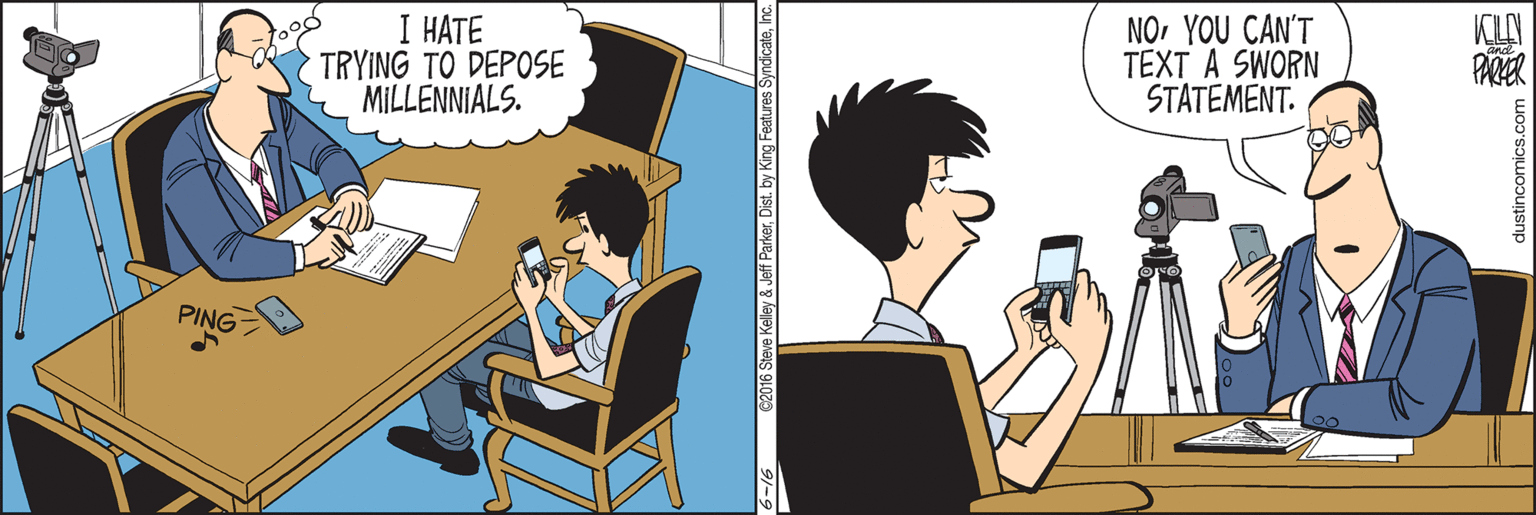 Animated cartoon OCR: I HATE TRYING TO DEPOSE MILLENNIALS. NOYOU CAN'T TEXT A SWORN STATEMENT. PARER PING y & Jeff ParkerInc. dustincomics.com I HATE TRYING TO DEPOSE MILLENNIALS. NOYOU CAN'T TEXT A SWORN STATEMENT. PARER PING y & Jeff ParkerDist. by King Features SyndicateInc. dustincomics.com