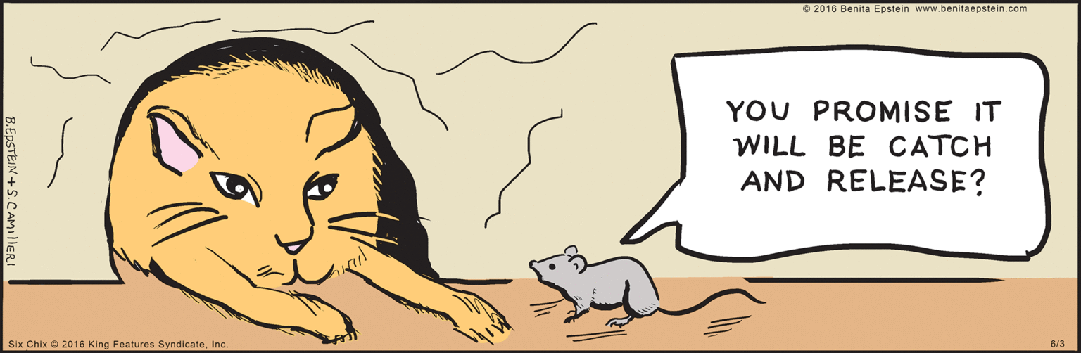 Snout OCR: 6/3 © 2016 Benita Epstein www.benitaepstein.com YOU PROMISE IT WILL BE CATCH AND RELEASE? B.EPSTEIN +S.CAMIllERI Six Chix 2016 King Features SyndicateInc. 6/3 © 2016 Benita Epstein www.benitaepstein.com YOU PROMISE IT WILL BE CATCH AND RELEASE? B.EPSTEIN +S.CAMIllERI Six Chix 2016 King Features Syndicate