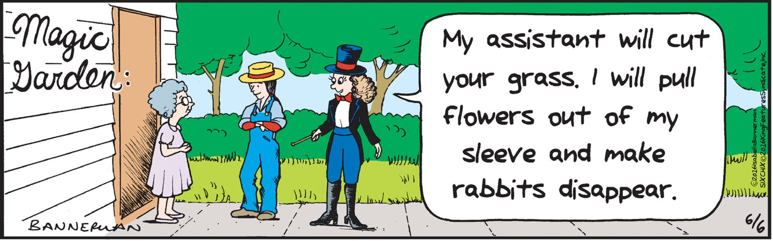 Cartoon OCR: Magic Darden: My assistant will cut your grass. I will pull flowers out of my sleeve and make rabbits disappear. ????????? BANNERUAN O2016lsabellaBannerman SIXCHIX@2016KingFeaturesSyndicatene Magic Darden: My assistant will cut your grass. I will pull flowers out of my sleeve and make rabbits disappear. ??? ? ?? ?? ? BANNERUAN O2016lsabellaBannerman SIXCHIX@2016KingFeaturesSyndicate